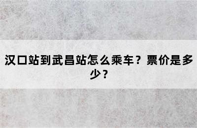 汉口站到武昌站怎么乘车？票价是多少？