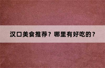 汉口美食推荐？哪里有好吃的？