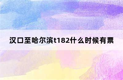 汉口至哈尔滨t182什么时候有票