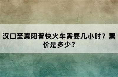 汉口至襄阳普快火车需要几小时？票价是多少？