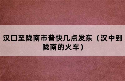 汉口至陇南市普快几点发东（汉中到陇南的火车）