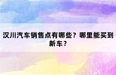 汉川汽车销售点有哪些？哪里能买到新车？