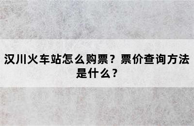 汉川火车站怎么购票？票价查询方法是什么？