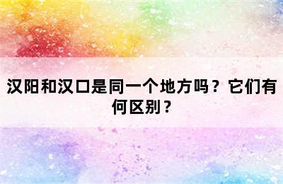 汉阳和汉口是同一个地方吗？它们有何区别？