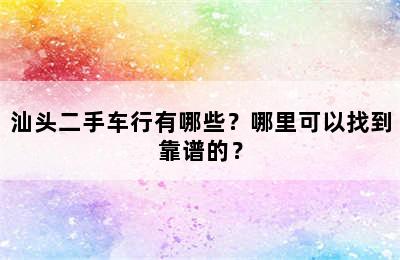 汕头二手车行有哪些？哪里可以找到靠谱的？