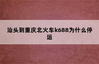 汕头到重庆北火车k688为什么停运