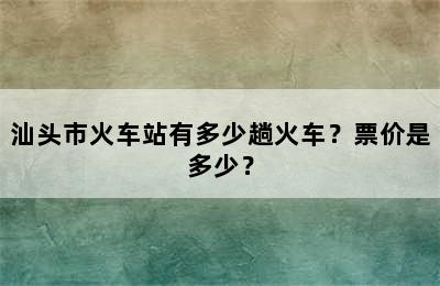 汕头市火车站有多少趟火车？票价是多少？