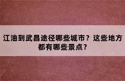 江油到武昌途径哪些城市？这些地方都有哪些景点？