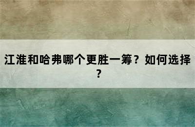 江淮和哈弗哪个更胜一筹？如何选择？