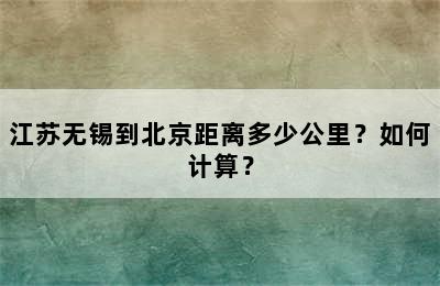 江苏无锡到北京距离多少公里？如何计算？