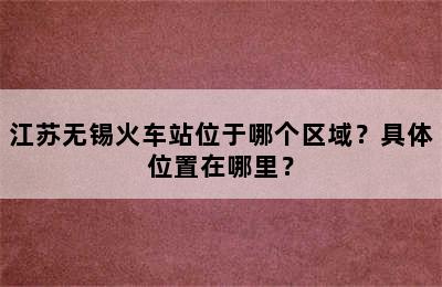 江苏无锡火车站位于哪个区域？具体位置在哪里？