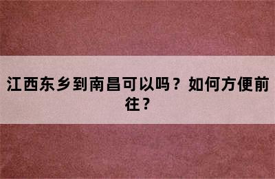 江西东乡到南昌可以吗？如何方便前往？