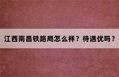 江西南昌铁路局怎么样？待遇优吗？