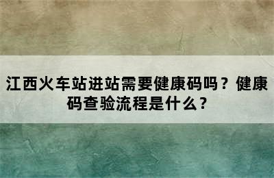 江西火车站进站需要健康码吗？健康码查验流程是什么？