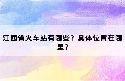 江西省火车站有哪些？具体位置在哪里？