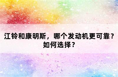 江铃和康明斯，哪个发动机更可靠？如何选择？