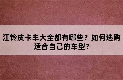 江铃皮卡车大全都有哪些？如何选购适合自己的车型？