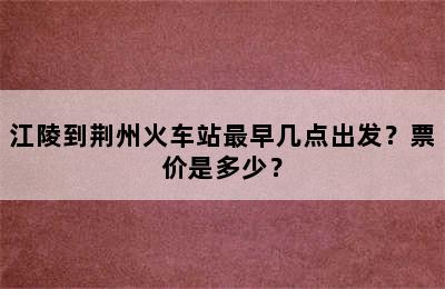 江陵到荆州火车站最早几点出发？票价是多少？