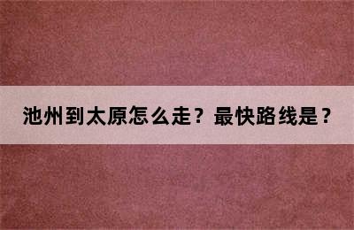 池州到太原怎么走？最快路线是？