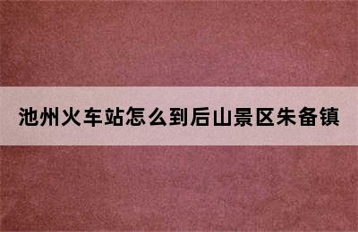 池州火车站怎么到后山景区朱备镇