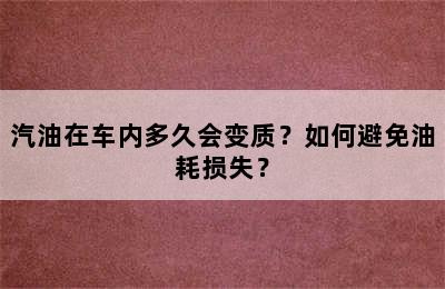 汽油在车内多久会变质？如何避免油耗损失？