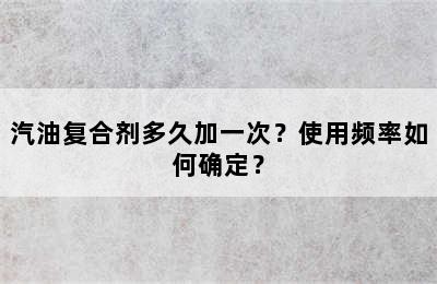 汽油复合剂多久加一次？使用频率如何确定？