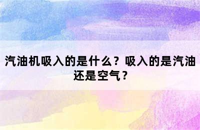 汽油机吸入的是什么？吸入的是汽油还是空气？