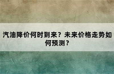 汽油降价何时到来？未来价格走势如何预测？