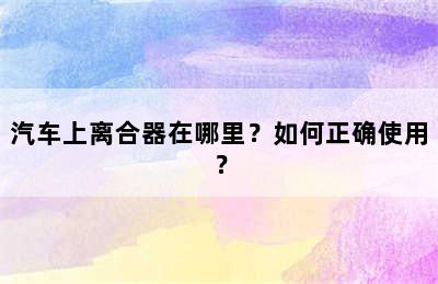 汽车上离合器在哪里？如何正确使用？