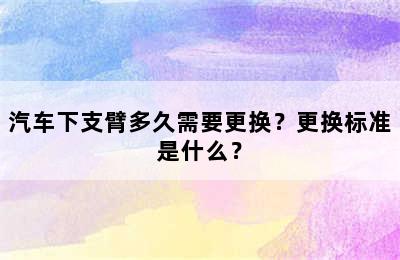 汽车下支臂多久需要更换？更换标准是什么？