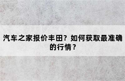 汽车之家报价丰田？如何获取最准确的行情？