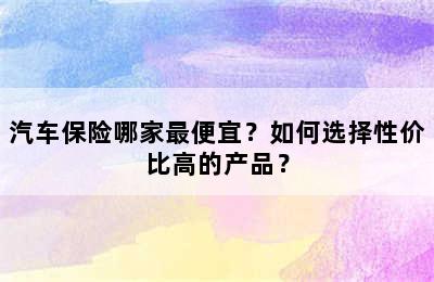 汽车保险哪家最便宜？如何选择性价比高的产品？