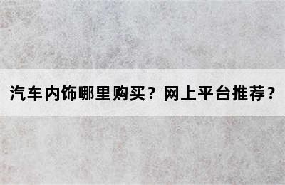 汽车内饰哪里购买？网上平台推荐？