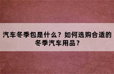 汽车冬季包是什么？如何选购合适的冬季汽车用品？