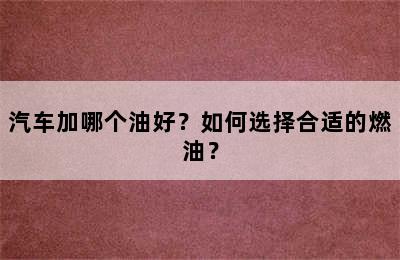 汽车加哪个油好？如何选择合适的燃油？