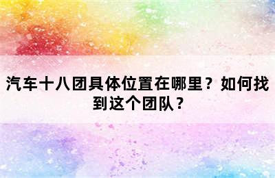 汽车十八团具体位置在哪里？如何找到这个团队？