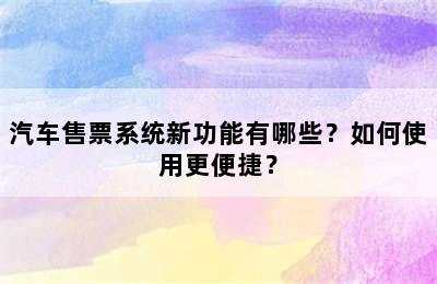 汽车售票系统新功能有哪些？如何使用更便捷？