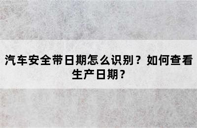 汽车安全带日期怎么识别？如何查看生产日期？