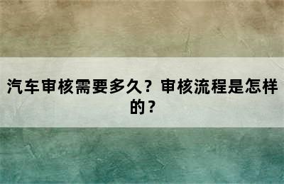 汽车审核需要多久？审核流程是怎样的？