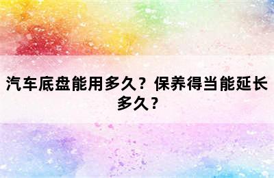 汽车底盘能用多久？保养得当能延长多久？