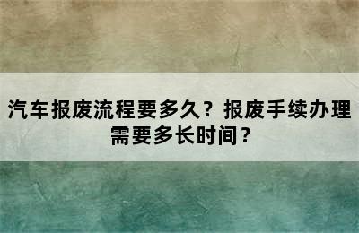 汽车报废流程要多久？报废手续办理需要多长时间？