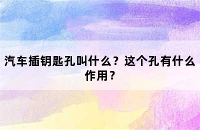 汽车插钥匙孔叫什么？这个孔有什么作用？