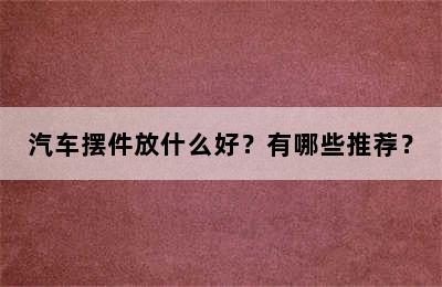 汽车摆件放什么好？有哪些推荐？