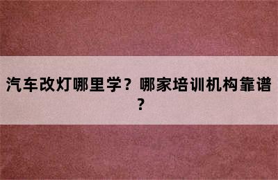 汽车改灯哪里学？哪家培训机构靠谱？