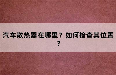 汽车散热器在哪里？如何检查其位置？