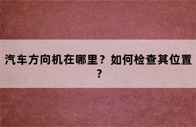 汽车方向机在哪里？如何检查其位置？