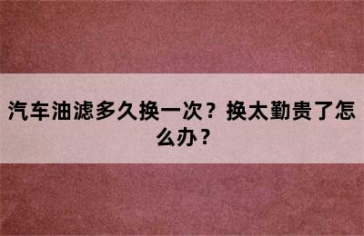 汽车油滤多久换一次？换太勤贵了怎么办？