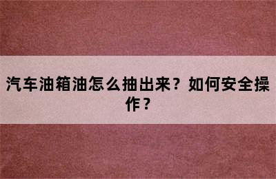 汽车油箱油怎么抽出来？如何安全操作？