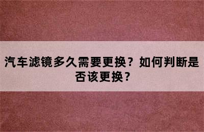 汽车滤镜多久需要更换？如何判断是否该更换？