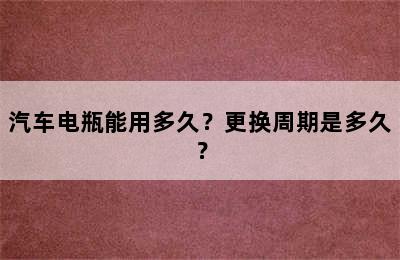 汽车电瓶能用多久？更换周期是多久？